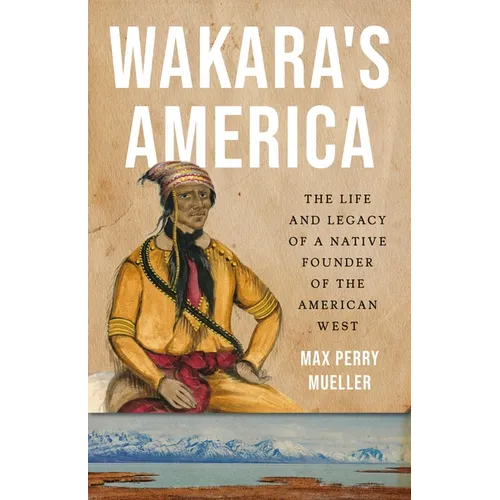 Wakara's America: The Life and Legacy of a Native Founder of the American West