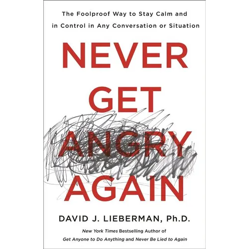 Never Get Angry Again: The Foolproof Way to Stay Calm and in Control in Any Conversation or Situation