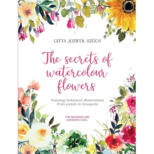 The secrets of watercolour flowers: Painting botanical illustrations from petals to bouquets