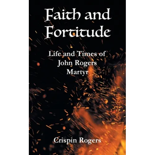 Faith and Fortitude: Life and Times of John Rogers, Martyr