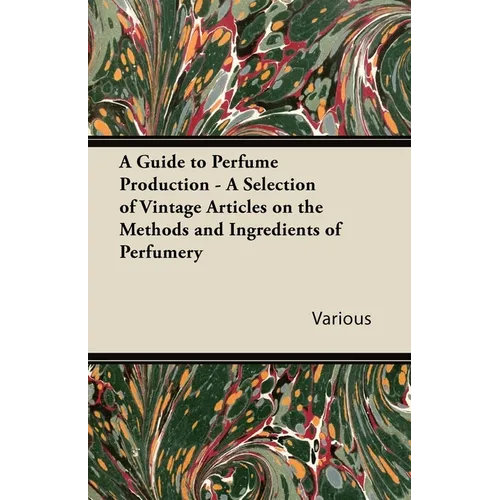 A Guide to Perfume Production - A Selection of Vintage Articles on the Methods and Ingredients of Perfumery