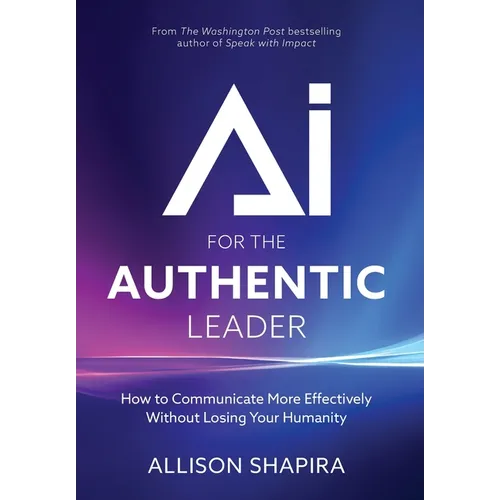 AI for the Authentic Leader: How to Communicate More Effectively Without Losing Your Humanity