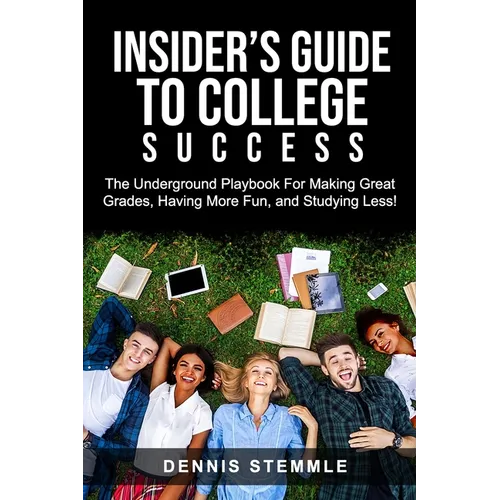 Insider's Guide To College Success: The Underground Playbook For Making Great Grades, Having More Fun, and Studying Less