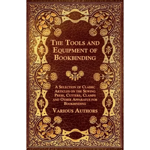 The Tools and Equipment of Bookbinding - A Selection of Classic Articles on the Sewing Press, Cutters, Clamps and Other Apparatus for Bookbinding