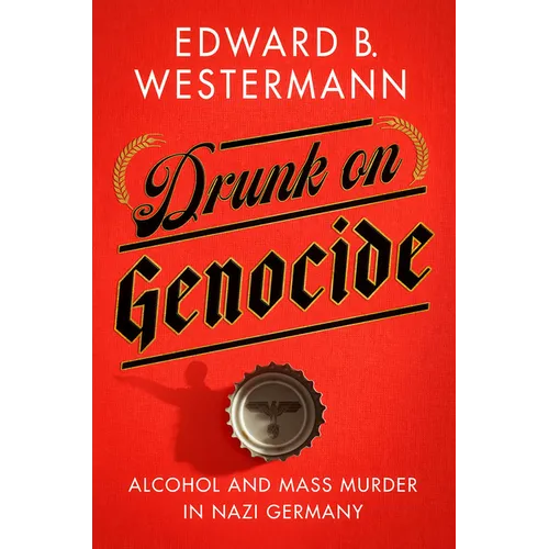 Drunk on Genocide: Alcohol and Mass Murder in Nazi Germany