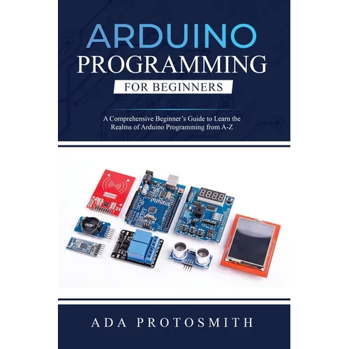 Arduino Programming for Beginners: A Comprehensive Beginner's Guide to Learn the Realms of Arduino Programming from A-Z
