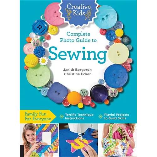 Creative Kids Complete Photo Guide to Sewing: Family Fun for Everyone - Terrific Technique Instructions - Playful Projects to Build Skills