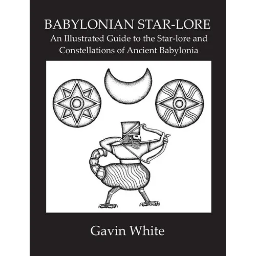 Babylonian Star-Lore. an Illustrated Guide to the Star-Lore and Constellations of Ancient Babylonia
