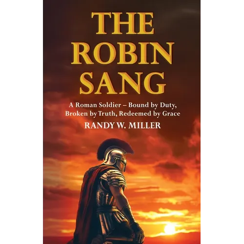 The Robin Sang: A Roman Soldier - Bound by Duty, Broken by Truth, Redeemed by Grace
