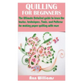 Quilling for Beginners: The Ultimate Detailed guide to learn the basics, techniques, Tools, and Patterns for making paper quilling with ease