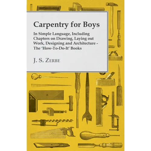 Carpentry for Boys - In Simple Language, Including Chapters on Drawing, Laying out Work, Designing and Architecture - The 'How-To-Do-It' Books