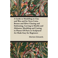 A Guide to Modelling in Clay and Wax: And for Terra Cotta, Bronze and Silver Chasing and Embossing, Carving in Marble and Alabaster, Moulding and Cast