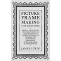 Picture Frame Making for Amateurs - Being Practical Instructions in the Making of Various Kinds of Frames for Paintings, Drawings, Photographs, and En