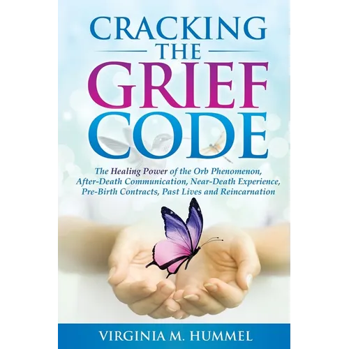 Cracking the Grief Code: The Healing Power of the Orb Phenomenon, After-Death Communication, Near-Death Experiences, Pre-Birth Contracts, Past Lives a