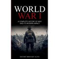 World War 1: A Complete History of WW1 and its Modern Impact