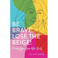 Be Brave. Lose the Beige!: Finding Your Sass After Sixty