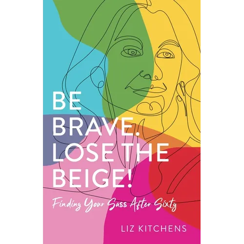 Be Brave. Lose the Beige!: Finding Your Sass After Sixty