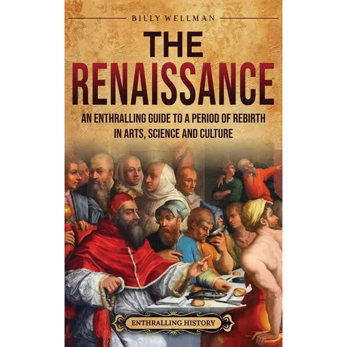 The Renaissance: An Enthralling Guide to a Period of Rebirth in Arts, Science and Culture