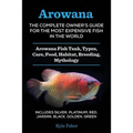 Arowana: The Complete Owner's Guide for the Most Expensive Fish in the World: Arowana Fish Tank, Types, Care, Food, Habitat, Breeding, Mythology - Inc