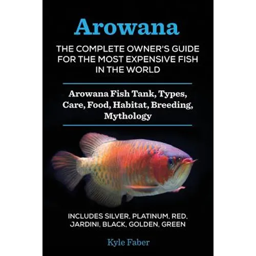 Arowana: The Complete Owner's Guide for the Most Expensive Fish in the World: Arowana Fish Tank, Types, Care, Food, Habitat, Breeding, Mythology - Inc