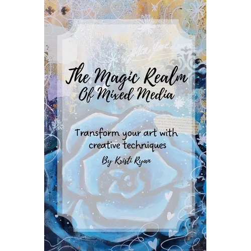 The Magic Realm Of Mixed Media: Transform Your Art With Creative Techniques