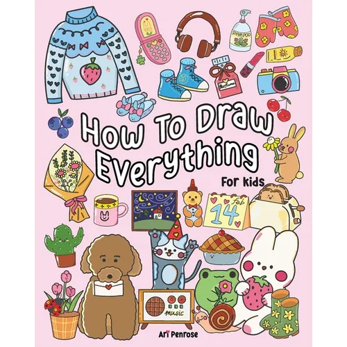 How to Draw Everything for Kids: 101 Cute Drawings of Cute Stuff, Animals, Food, Desserts, Clothes, Garden, and More!