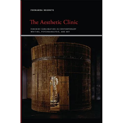 The Aesthetic Clinic: Feminine Sublimation in Contemporary Writing, Psychoanalysis, and Art