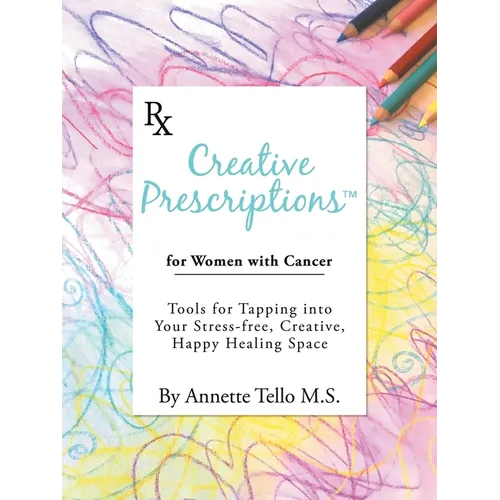 Creative Prescriptions for Women with Cancer: Tools for Tapping into Your Stress-Free, Creative, Happy Healing Space