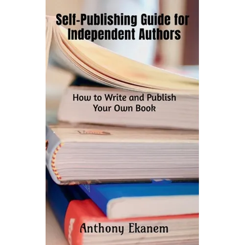 Self-Publishing Guide for Independent Authors: How to Write and Publish Your Own Book