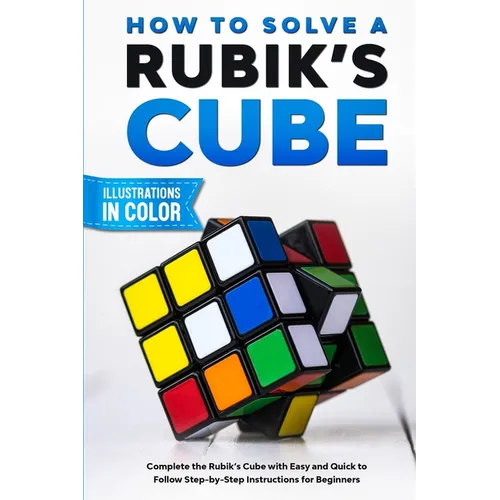 How To Solve A Rubik's Cube: Complete the Rubik's Cube with Easy and Quick to Follow Step-by-Step Instructions for Beginners