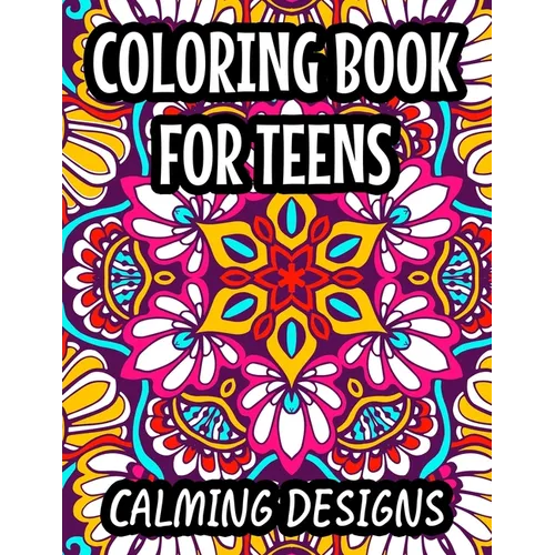 Coloring Book For Teens Calming Designs: Soothing And Relaxing Coloring Sheets, Floral Illustrations And Intricate Designs And Patterns To Color