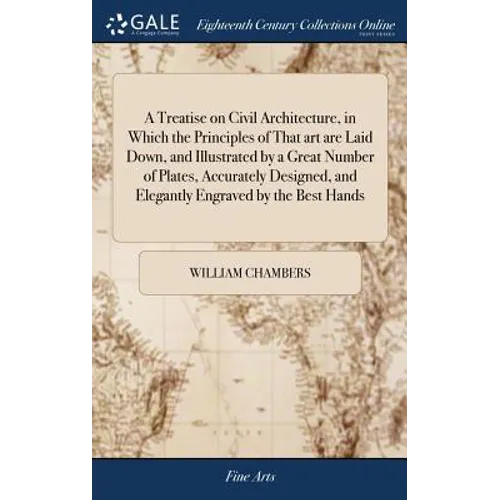 A Treatise on Civil Architecture, in Which the Principles of That art are Laid Down, and Illustrated by a Great Number of Plates, Accurately Designed,