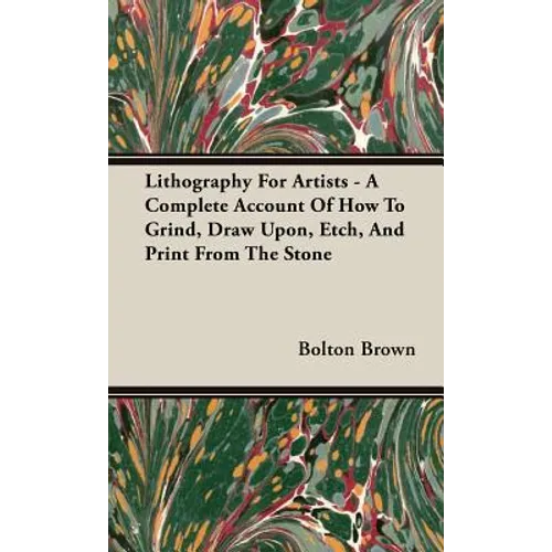 Lithography For Artists - A Complete Account Of How To Grind, Draw Upon, Etch, And Print From The Stone