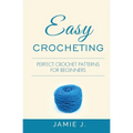Easy Crocheting: Perfect Crochet Patterns For Beginners