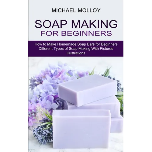Soap Making for Beginners: How to Make Homemade Soap Bars for Beginners (Different Types of Soap Making With Pictures Illustrations)