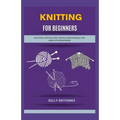 Knitting for Beginners: Intuitive, Step-by-Step Instruction Manual for Absolute Beginners