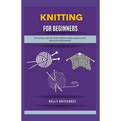 Knitting for Beginners: Intuitive, Step-by-Step Instruction Manual for Absolute Beginners