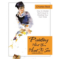 Painting What (You Want) to See: "Forty-Six Lessons, Assignments, and Painting Critiques on Watercolor and Oil"