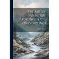 The Art Of Miniature Painting In Oil, On Ivory [&c.]