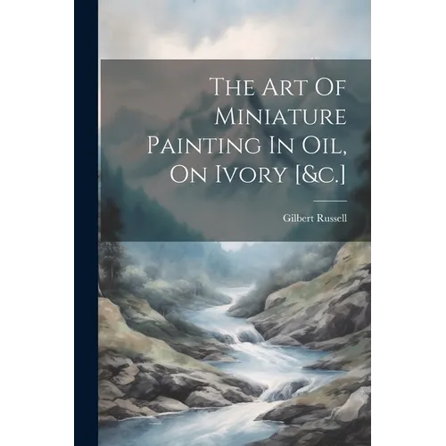 The Art Of Miniature Painting In Oil, On Ivory [&c.]