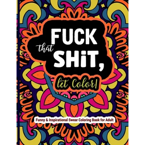 Fuck That Shit, Let Color: Funny and Inspirational Swear Coloring Book for Adult: Stress Relief Swear Word for your Coloring Pleasure.