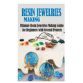 Resin Jewelries Making: Ultimate Resin Jewelries Making Guide for Beginners with Several Projects