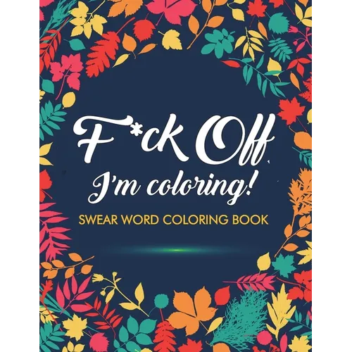 F*ck Off, I'm Coloring! Swear Word Coloring Book: 40 Cuss Words and Insults to Color & Relax: Adult Coloring Books