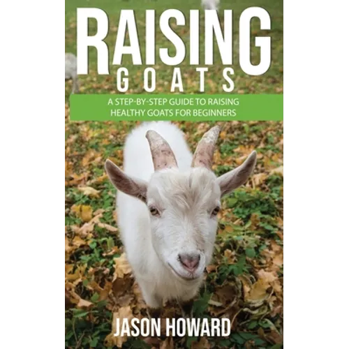 Raising Goats: A Step-by-Step Guide to Raising Healthy Goats for Beginners
