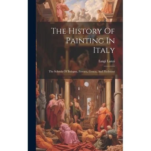 The History Of Painting In Italy: The Schools Of Bologna, Ferrara, Genoa, And Piedmont