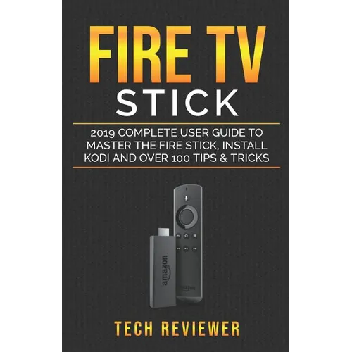 Fire TV Stick; 2019 Complete User Guide to Master the Fire Stick, Install Kodi and Over 100 Tips and Tricks