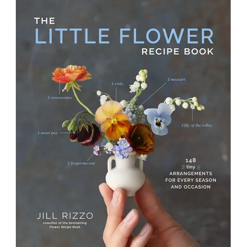 The Little Flower Recipe Book: 148 Tiny Arrangements for Every Season and Occasion
