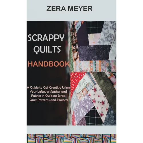 Scrappy Quilts Handbook: A Guide to Get Creative Using Your Leftover Stashes and Fabrics in Quilting Scrap Quilt Patterns and Projects