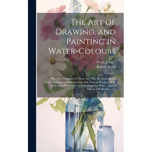 The Art of Drawing, and Painting in Water-colours: Whereby a Stranger to Those Arts May Be Immediately Render'd Capable of Delineating Any View or Pro