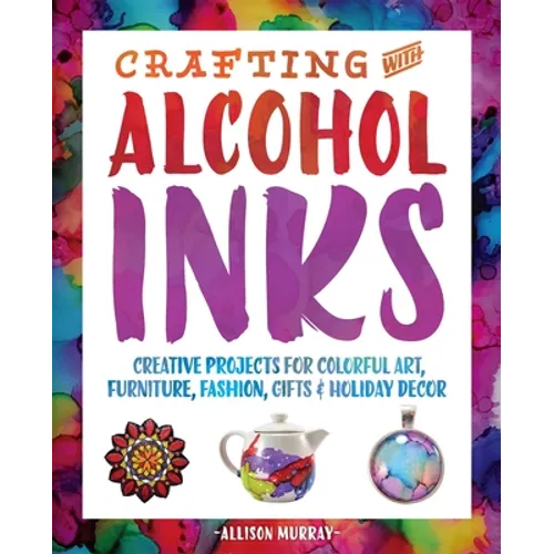 Crafting with Alcohol Inks: Creative Projects for Colorful Art, Furniture, Fashion, Gifts and Holiday Decor